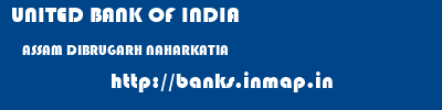 UNITED BANK OF INDIA  ASSAM DIBRUGARH NAHARKATIA   banks information 